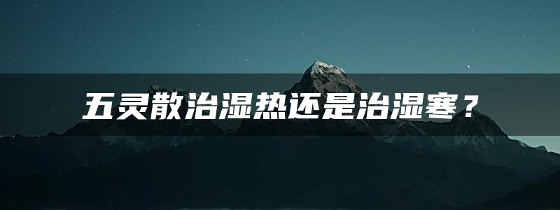 五灵散治湿热还是治湿寒？