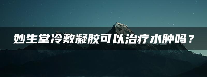 妙生堂冷敷凝胶可以治疗水肿吗？