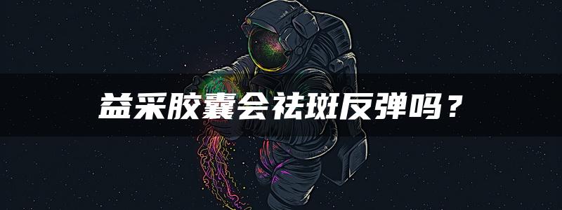 益采胶囊会祛斑反弹吗？