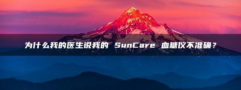 为什么我的医生说我的 SunCare 血糖仪不准确？