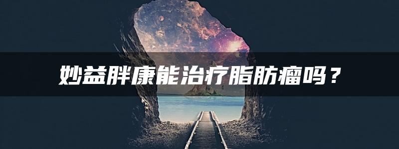 妙益胖康能治疗脂肪瘤吗？