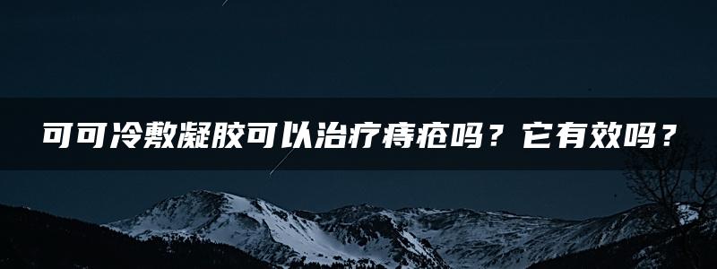 可可冷敷凝胶可以治疗痔疮吗？它有效吗？