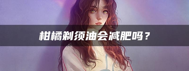 柑橘剃须油会减肥吗？