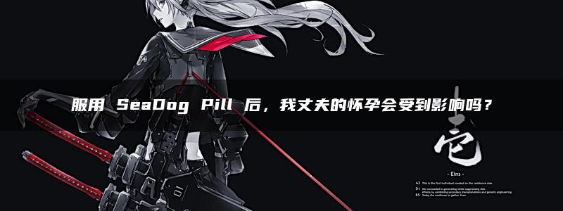 服用 SeaDog Pill 后，我丈夫的怀孕会受到影响吗？