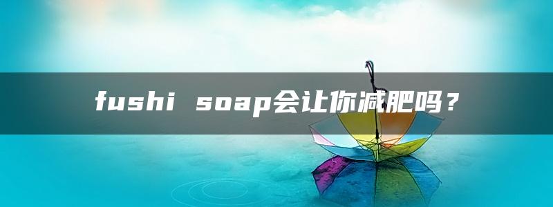 fushi soap会让你减肥吗？