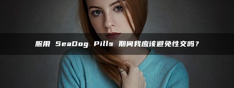 服用 SeaDog Pills 期间我应该避免性交吗？