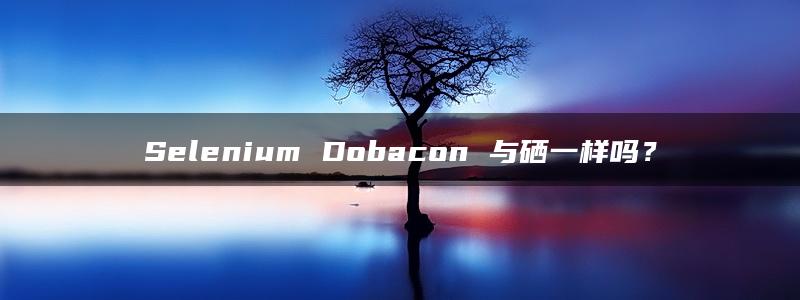 Selenium Dobacon 与硒一样吗？