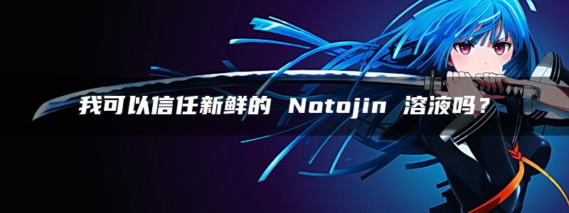 我可以信任新鲜的 Notojin 溶液吗？