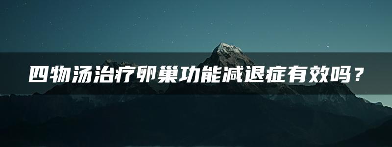 四物汤治疗卵巢功能减退症有效吗？