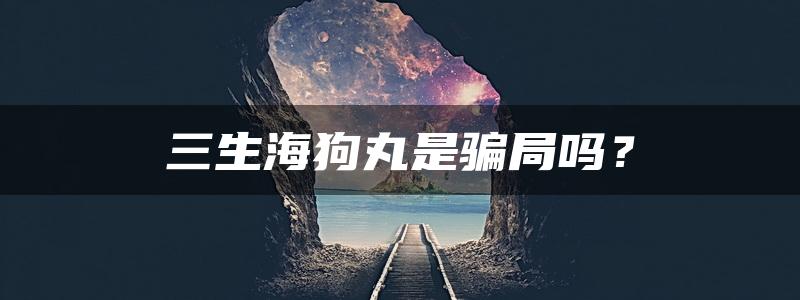 三生海狗丸是骗局吗？