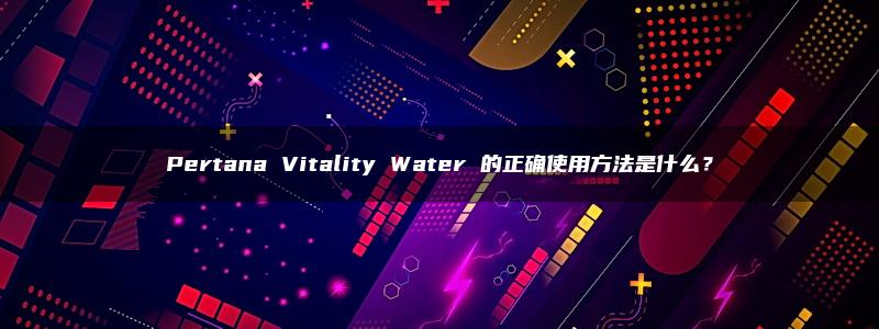 Pertana Vitality Water 的正确使用方法是什么？