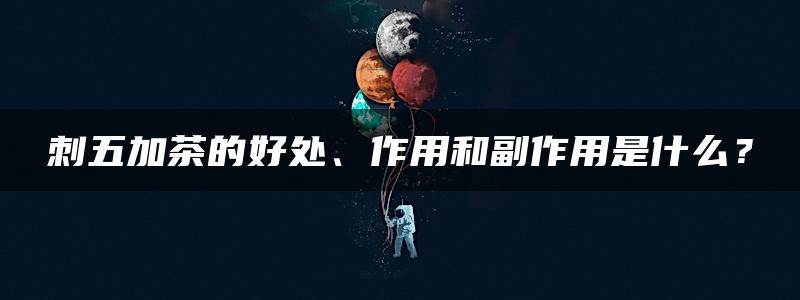 刺五加茶的好处、作用和副作用是什么？