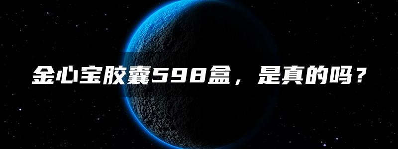 金心宝胶囊598盒，是真的吗？