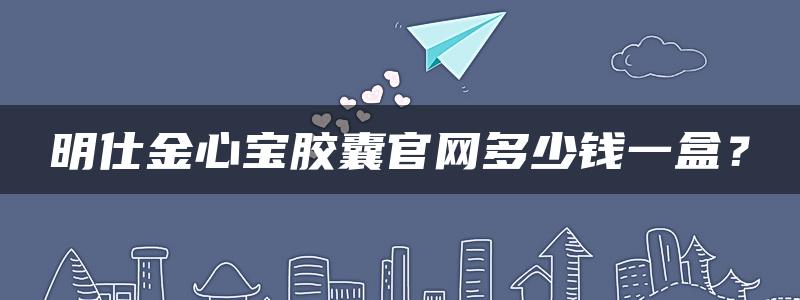 明仕金心宝胶囊官网多少钱一盒？