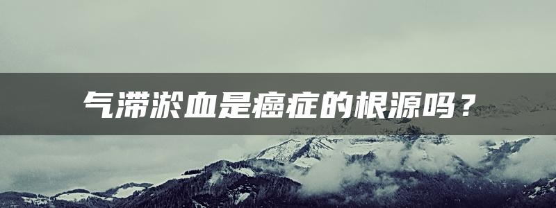 气滞淤血是癌症的根源吗？