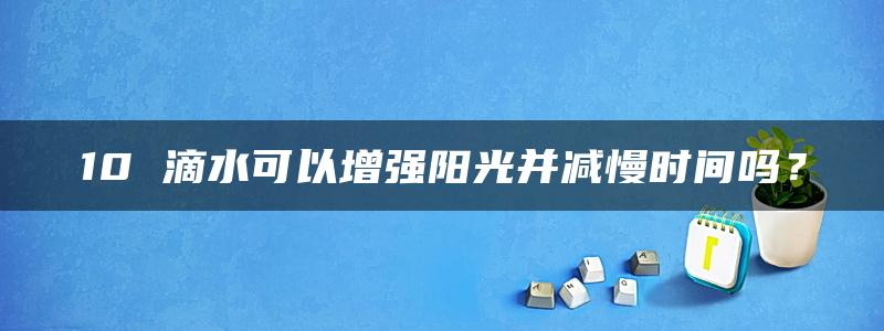 10 滴水可以增强阳光并减慢时间吗？