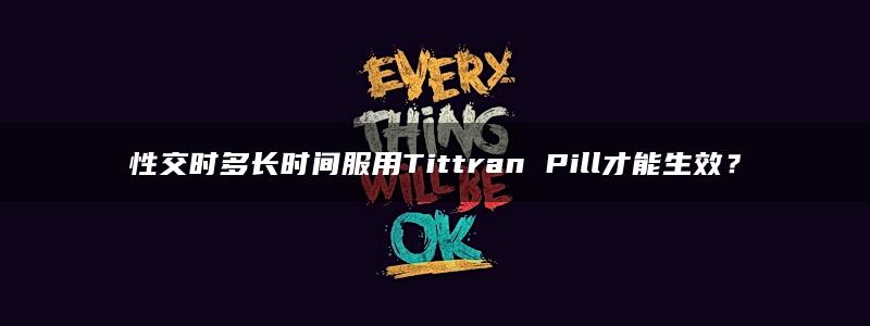 性交时多长时间服用Tittran Pill才能生效？