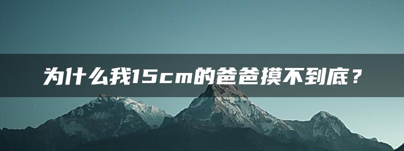 为什么我15cm的爸爸摸不到底？