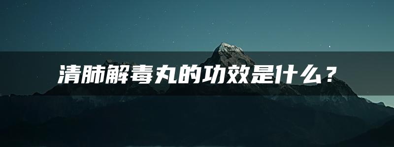 清肺解毒丸的功效是什么？