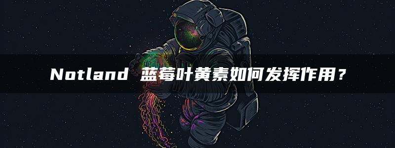 Notland 蓝莓叶黄素如何发挥作用？