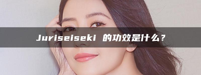 Juriseiseki 的功效是什么？