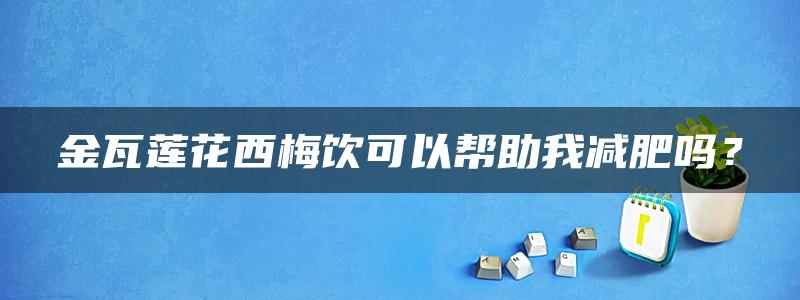 金瓦莲花西梅饮可以帮助我减肥吗？