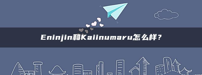 Eninjin和Kaiinumaru怎么样？