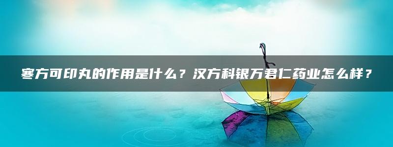 寒方可印丸的作用是什么？汉方科银万君仁药业怎么样？