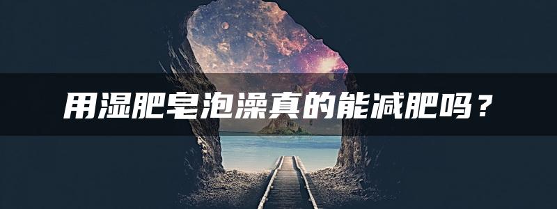 用湿肥皂泡澡真的能减肥吗？