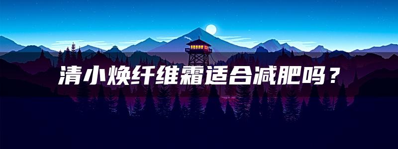 清小焕纤维霜适合减肥吗？