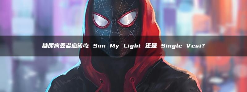 糖尿病患者应该吃 Sun My Light 还是 Single Vesi？