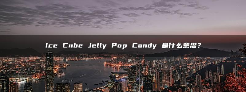 Ice Cube Jelly Pop Candy 是什么意思？