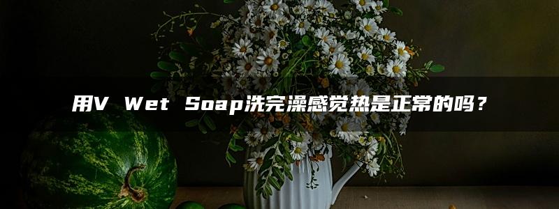 用V Wet Soap洗完澡感觉热是正常的吗？