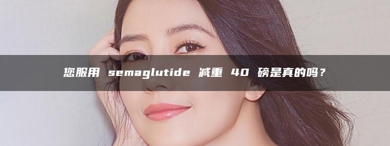 您服用 semaglutide 减重 40 磅是真的吗？