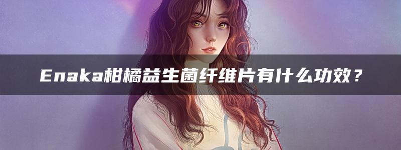 Enaka柑橘益生菌纤维片有什么功效？