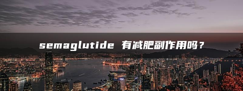 semaglutide 有减肥副作用吗？