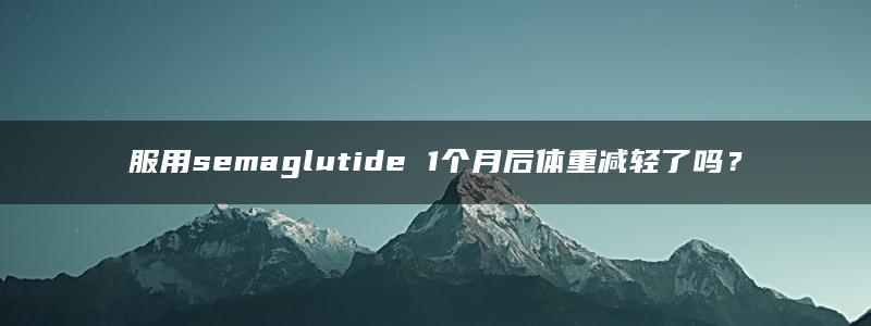 服用semaglutide 1个月后体重减轻了吗？