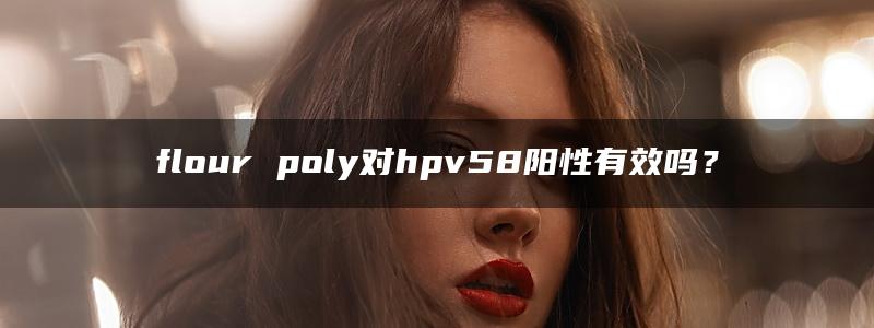 flour poly对hpv58阳性有效吗？