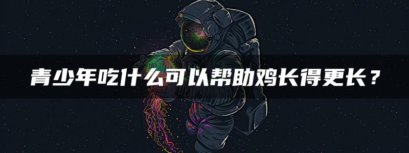 青少年吃什么可以帮助鸡长得更长？