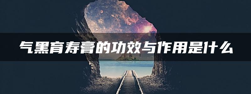 气黑育寿膏的功效与作用是什么