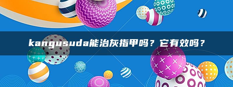 kangusuda能治灰指甲吗？它有效吗？