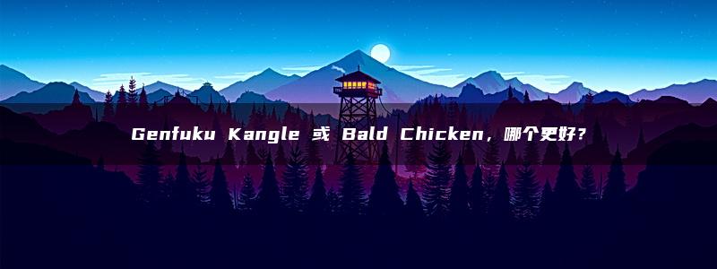 Genfuku Kangle 或 Bald Chicken，哪个更好？