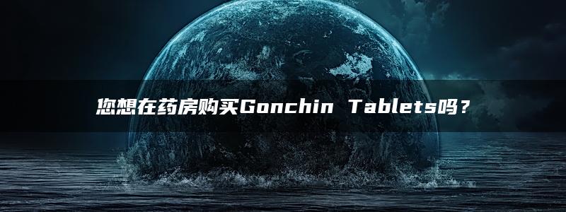 您想在药房购买Gonchin Tablets吗？