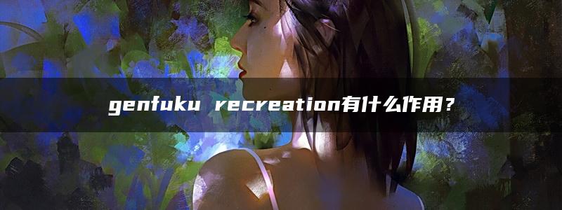 genfuku recreation有什么作用？