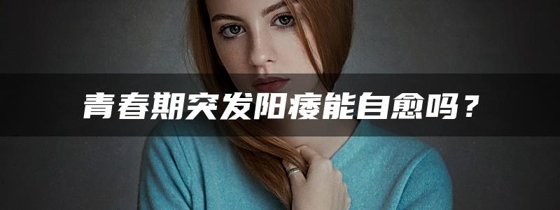 青春期突发阳痿能自愈吗？