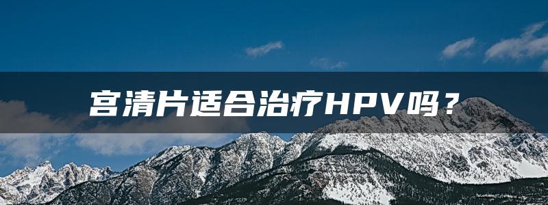 宫清片适合治疗HPV吗？