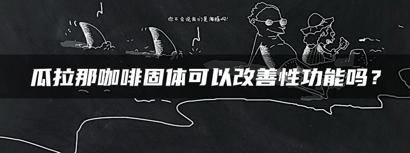 瓜拉那咖啡固体可以改善性功能吗？