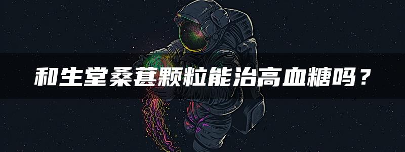 和生堂桑葚颗粒能治高血糖吗？