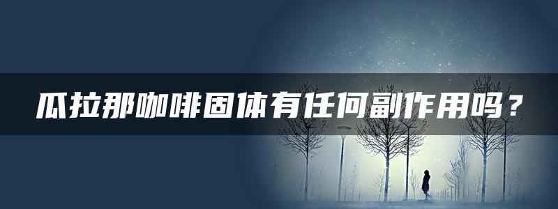 瓜拉那咖啡固体有任何副作用吗？