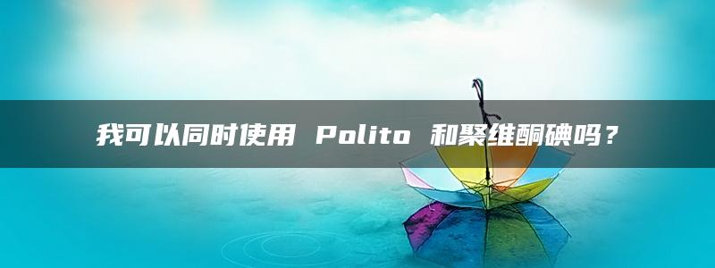 我可以同时使用 Polito 和聚维酮碘吗？